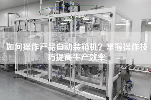 如何操作产品自动装箱机？掌握操作技巧提高生产效率