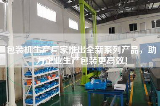 包装机生产厂家推出全新系列产品，助力企业生产包装更高效！