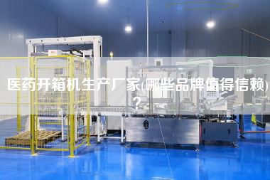 医药开箱机生产厂家(哪些品牌值得信赖)