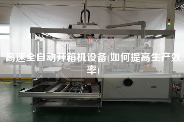 高速全自动开箱机设备(如何提高生产效率)
