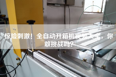 惊险刺激！全自动开箱机视频大全，你敢挑战吗？