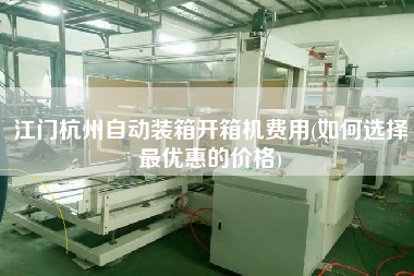 江门杭州自动装箱开箱机费用(如何选择z优惠的价格)