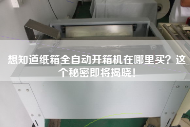 想知道纸箱全自动开箱机在哪里买？这个秘密即将揭晓！