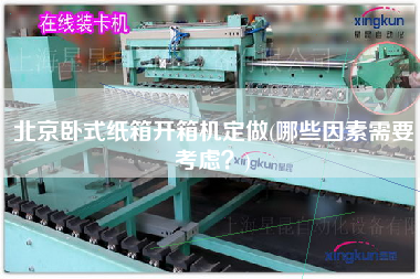 北京卧式纸箱开箱机定做(哪些因素需要考虑？)