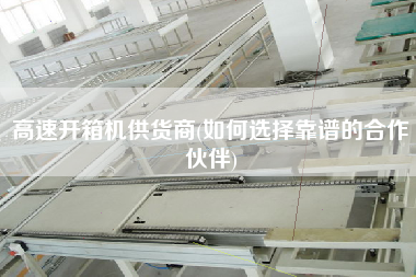 高速开箱机供货商(如何选择靠谱的合作伙伴) 高速开箱机供货商(如何选择靠谱的合作伙伴)