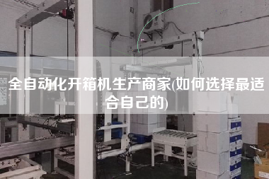 全自动化开箱机生产商家(如何选择z适合自己的)