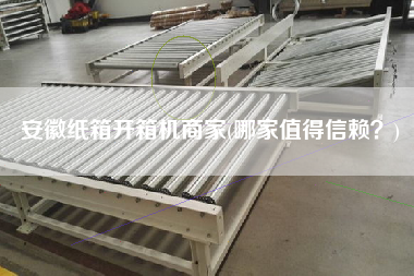 安徽纸箱开箱机商家(哪家值得信赖?) 安徽纸箱开箱机商家(哪家值得信赖?)