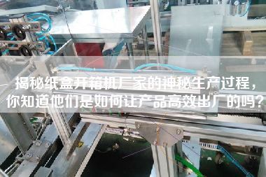 揭秘纸盒开箱机厂家的神秘生产过程，你知道他们是如何让产品高效出厂的吗？
