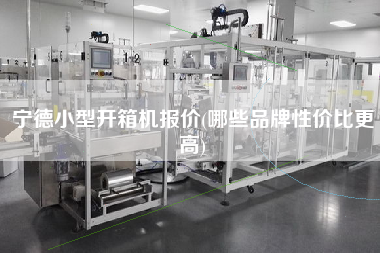 宁德小型开箱机报价(哪些品牌性价比z高)