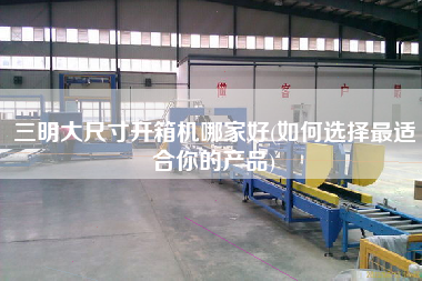 三明大尺寸开箱机哪家好(如何选择z适合你的产品)