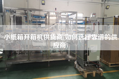 小纸箱开箱机供货商(如何选择靠谱的供应商)